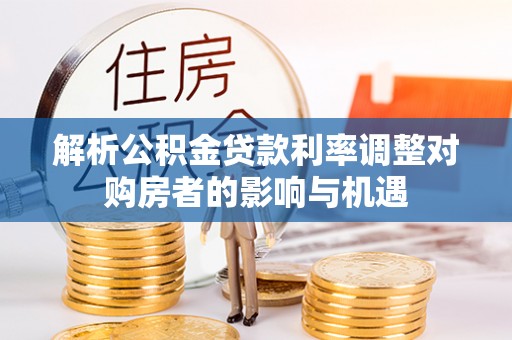 沣东解析公积金贷款利率调整对购房者的影响与机遇