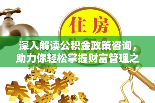 沣东深入解读公积金政策咨询，助力你轻松掌握财富管理之道