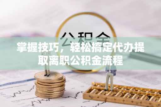 沣东掌握技巧，轻松搞定代办提取离职公积金流程