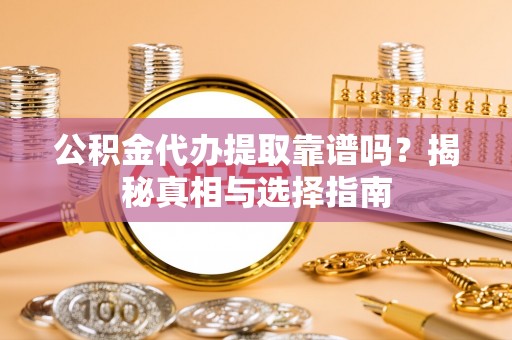 沣东公积金代办提取靠谱吗？揭秘真相与选择指南