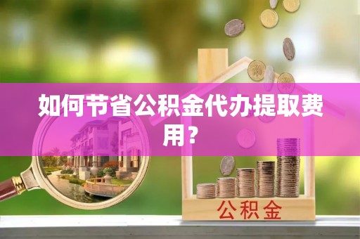 沣东如何节省公积金代办提取费用？