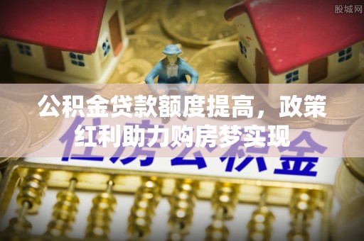 沣东公积金贷款额度提高，政策红利助力购房梦实现