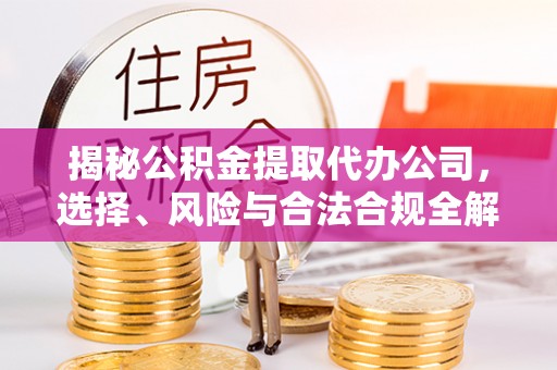 沣东揭秘公积金提取代办公司，选择、风险与合法合规全解析