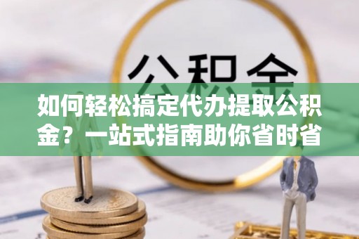 沣东如何轻松搞定代办提取公积金？一站式指南助你省时省心