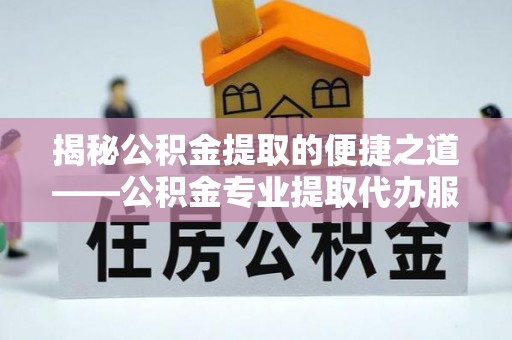 沣东揭秘公积金提取的便捷之道——公积金专业提取代办服务解析