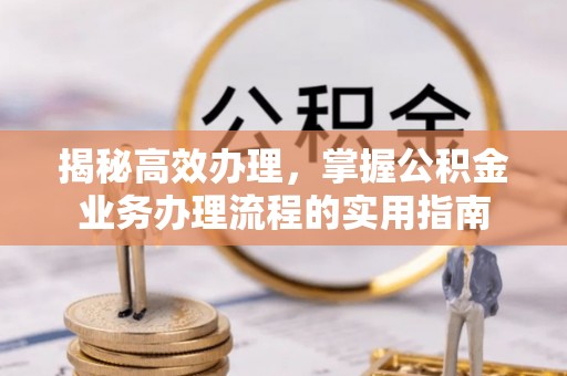 沣东揭秘高效办理，掌握公积金业务办理流程的实用指南