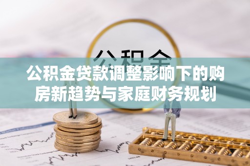 沣东公积金贷款调整影响下的购房新趋势与家庭财务规划