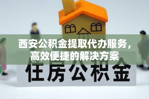 沣东西安公积金提取代办服务，高效便捷的解决方案