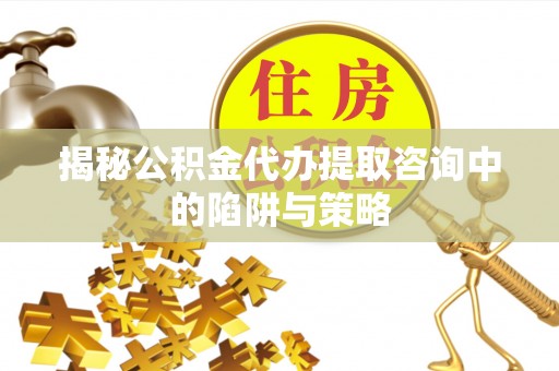 沣东揭秘公积金代办提取咨询中的陷阱与策略