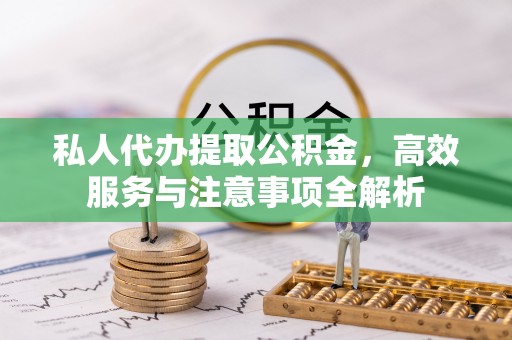 沣东私人代办提取公积金，高效服务与注意事项全解析
