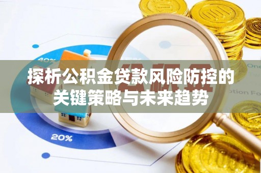 沣东探析公积金贷款风险防控的关键策略与未来趋势