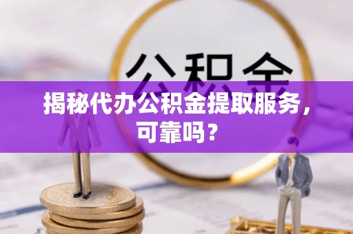沣东揭秘代办公积金提取服务，可靠吗？