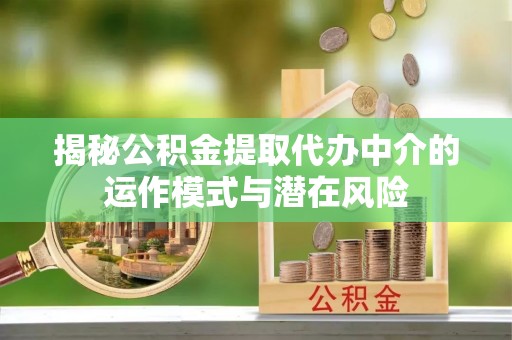 沣东揭秘公积金提取代办中介的运作模式与潜在风险