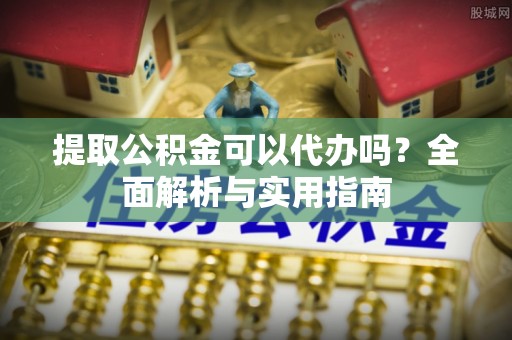 沣东提取公积金可以代办吗？全面解析与实用指南