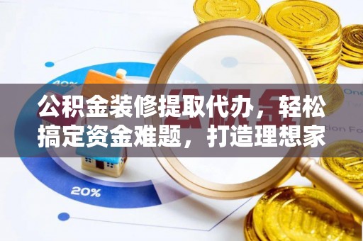 沣东公积金装修提取代办，轻松搞定资金难题，打造理想家居