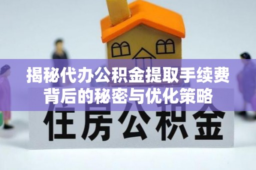 沣东揭秘代办公积金提取手续费背后的秘密与优化策略