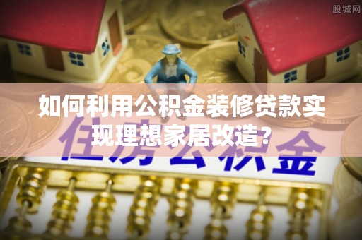 沣东如何利用公积金装修贷款实现理想家居改造？
