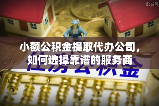 沣东小额公积金提取代办公司，如何选择靠谱的服务商