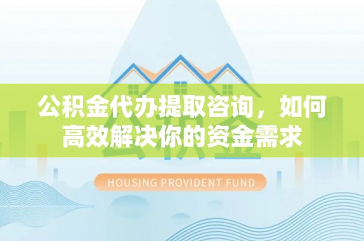 沣东公积金代办提取咨询，如何高效解决你的资金需求
