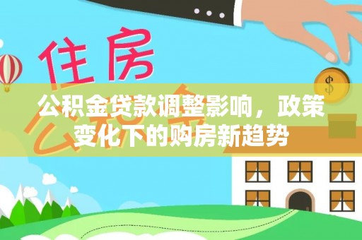 沣东公积金贷款调整影响，政策变化下的购房新趋势