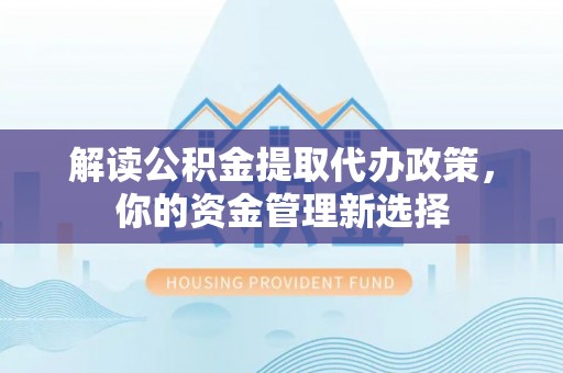 沣东解读公积金提取代办政策，你的资金管理新选择