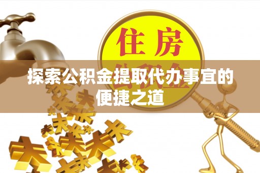 沣东探索公积金提取代办事宜的便捷之道