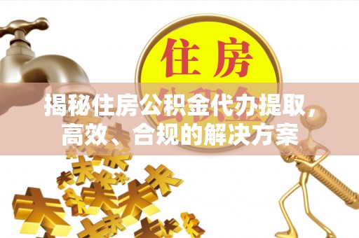 沣东揭秘住房公积金代办提取，高效、合规的解决方案