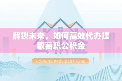沣东解锁未来，如何高效代办提取离职公积金