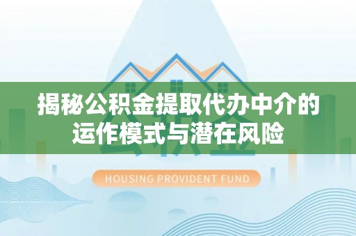 沣东揭秘公积金提取代办中介的运作模式与潜在风险