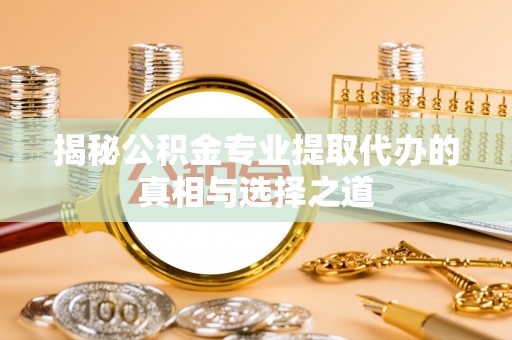 沣东揭秘公积金专业提取代办的真相与选择之道