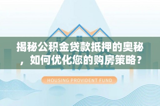 沣东揭秘公积金贷款抵押的奥秘，如何优化您的购房策略？