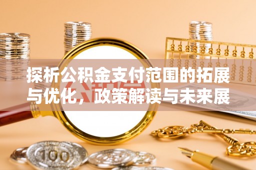 沣东探析公积金支付范围的拓展与优化，政策解读与未来展望