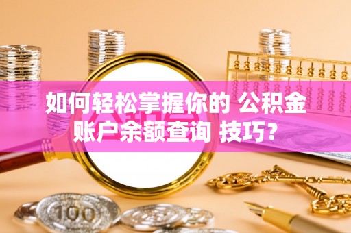 沣东如何轻松掌握你的 公积金账户余额查询 技巧？
