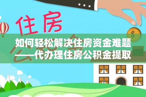 沣东如何轻松解决住房资金难题——代办理住房公积金提取服务详解