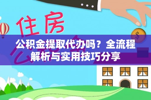 沣东公积金提取代办吗？全流程解析与实用技巧分享