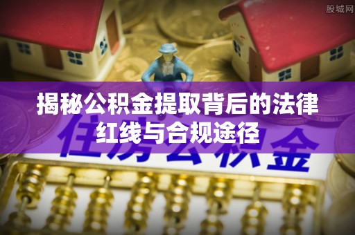 沣东揭秘公积金提取背后的法律红线与合规途径