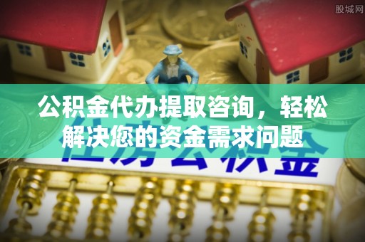 沣东公积金代办提取咨询，轻松解决您的资金需求问题