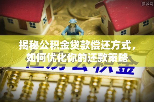 沣东揭秘公积金贷款偿还方式，如何优化你的还款策略