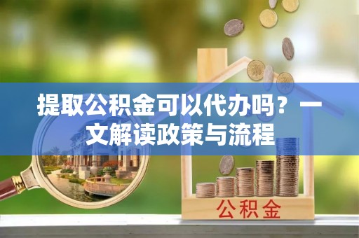 沣东提取公积金可以代办吗？一文解读政策与流程