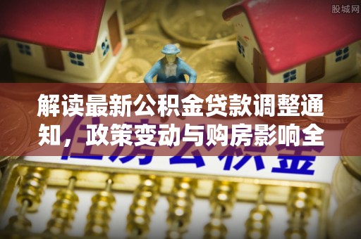 沣东解读最新公积金贷款调整通知，政策变动与购房影响全解析