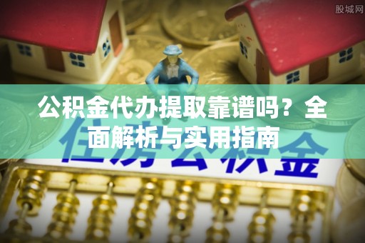 沣东公积金代办提取靠谱吗？全面解析与实用指南
