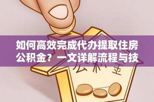 沣东如何高效完成代办提取住房公积金？一文详解流程与技巧