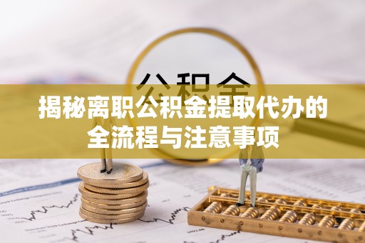 沣东揭秘离职公积金提取代办的全流程与注意事项