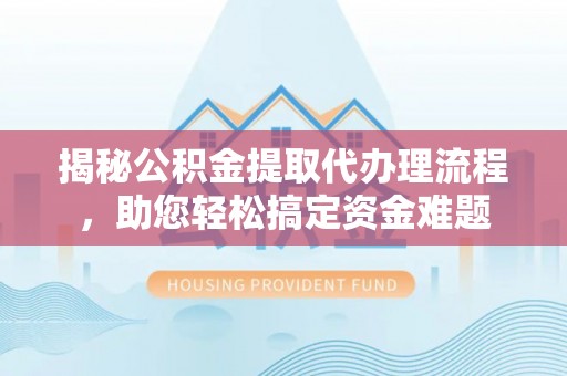 沣东揭秘公积金提取代办理流程，助您轻松搞定资金难题