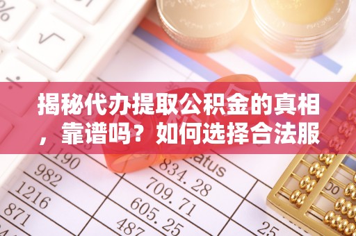 沣东揭秘代办提取公积金的真相，靠谱吗？如何选择合法服务？
