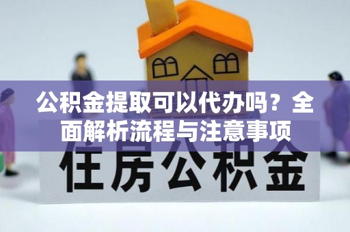 沣东公积金提取可以代办吗？全面解析流程与注意事项