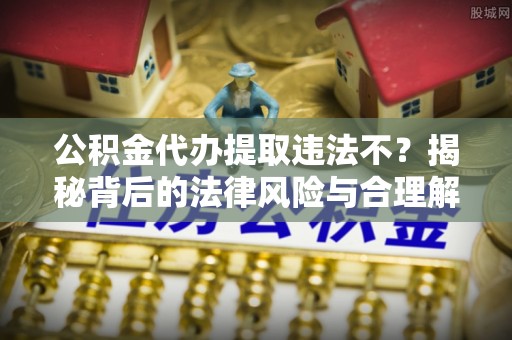 沣东公积金代办提取违法不？揭秘背后的法律风险与合理解决方案