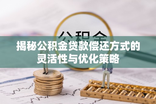 沣东揭秘公积金贷款偿还方式的灵活性与优化策略