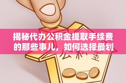沣东揭秘代办公积金提取手续费的那些事儿，如何选择最划算的服务？