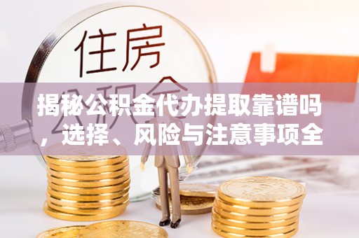 沣东揭秘公积金代办提取靠谱吗，选择、风险与注意事项全解析